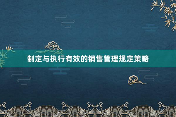 制定与执行有效的销售管理规定策略