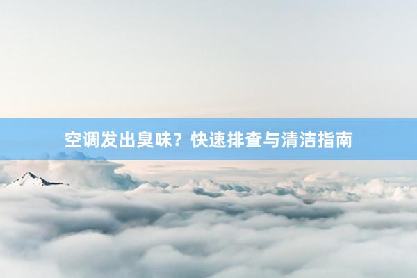 空调发出臭味？快速排查与清洁指南