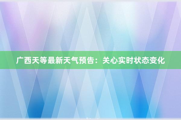 广西天等最新天气预告：关心实时状态变化