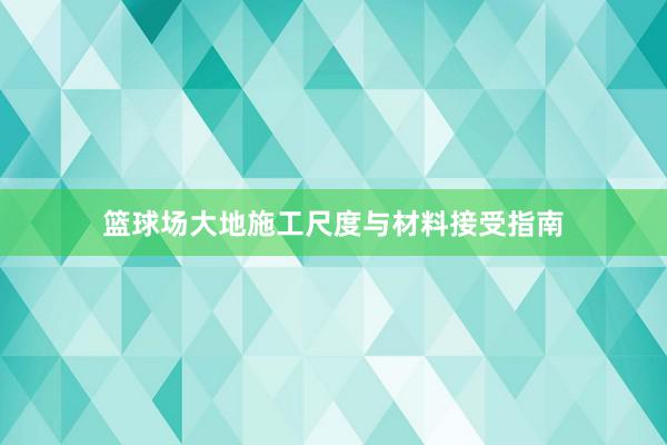 篮球场大地施工尺度与材料接受指南